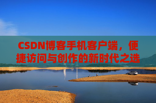 CSDN博客手机客户端,便捷访问与创作的新时代之选